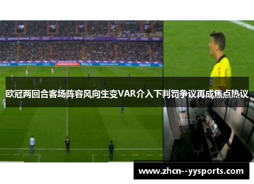 欧冠两回合客场阵容风向生变VAR介入下判罚争议再成焦点热议