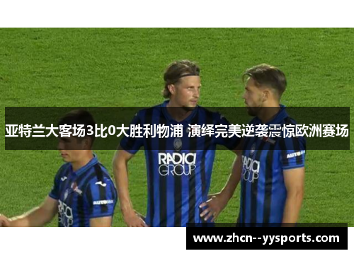 亚特兰大客场3比0大胜利物浦 演绎完美逆袭震惊欧洲赛场