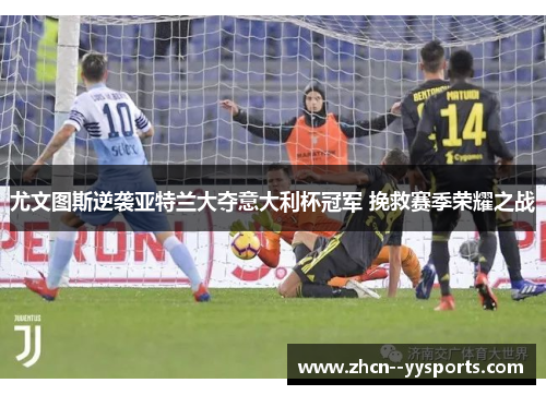 尤文图斯逆袭亚特兰大夺意大利杯冠军 挽救赛季荣耀之战