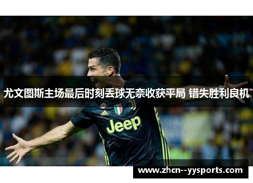 尤文图斯主场最后时刻丢球无奈收获平局 错失胜利良机